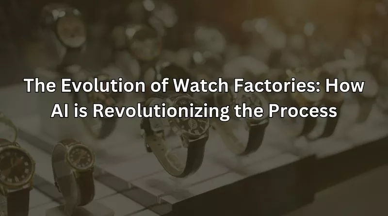 The Evolution of Watch Factories