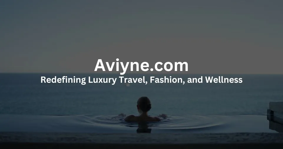Discover Aviyne.com: Redefining Luxury Travel, Fashion, and Wellness